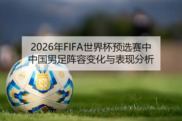 2026年FIFA世界杯预选赛中中国男足阵容变化与表现分析