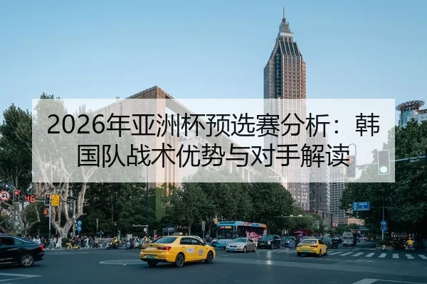 2026年亚洲杯预选赛分析：韩国队战术优势与对手解读