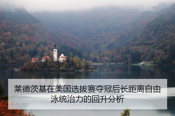 莱德茨基在美国选拔赛夺冠后长距离自由泳统治力的回升分析