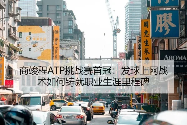 商竣程ATP挑战赛首冠：发球上网战术如何铸就职业生涯里程碑