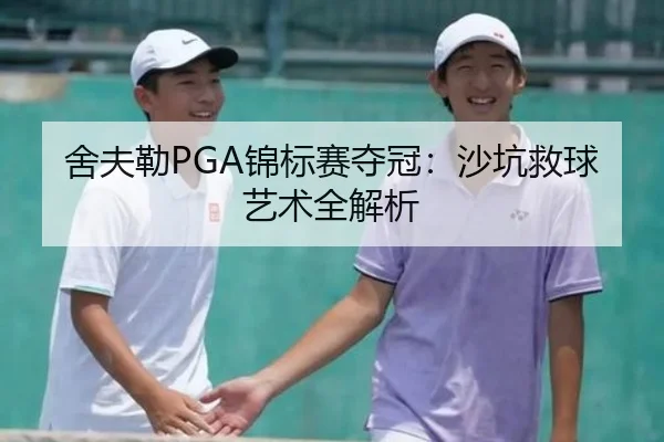 舍夫勒PGA锦标赛夺冠：沙坑救球艺术全解析