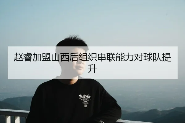 赵睿加盟山西后组织串联能力对球队提升