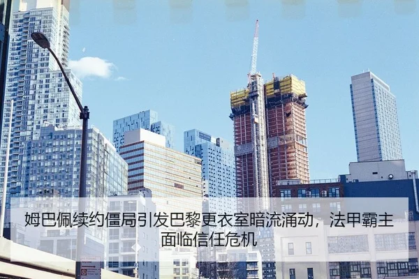 姆巴佩续约僵局引发巴黎更衣室暗流涌动，法甲霸主面临信任危机