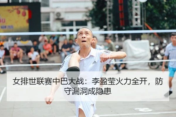 女排世联赛中巴大战：李盈莹火力全开，防守漏洞成隐患